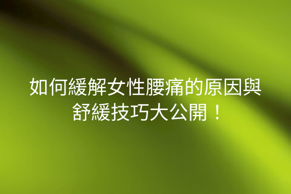 如何緩解女性腰痛的原因與舒緩技巧大公開！