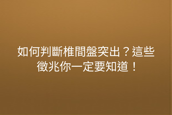 如何判斷椎間盤突出？這些徵兆你一定要知道！