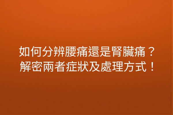 如何分辨腰痛還是腎臟痛?解密兩者症狀及處理方式! 如何分辨腰痛還是腎臟痛?解密兩者症狀及處理方式!