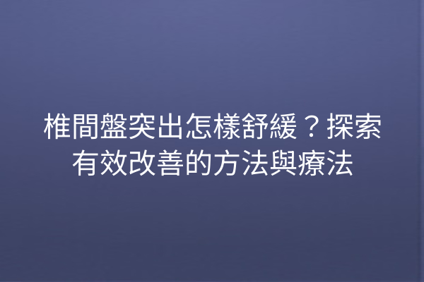 椎間盤突出怎樣舒緩？探索有效改善的方法與療法