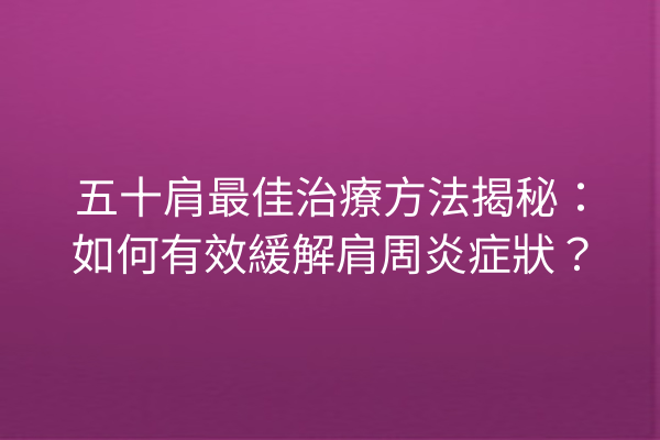 五十肩最佳治療方法揭秘：如何有效緩解肩周炎症狀？
