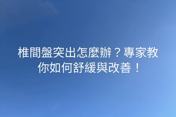 椎間盤突出怎麼辦？專家教你如何舒緩與改善！