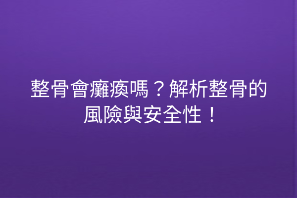 整骨會癱瘓嗎？解析整骨的風險與安全性！