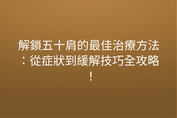 解鎖五十肩的最佳治療方法:從症狀到緩解技巧全攻略! 解鎖五十肩的最佳治療方法:從症狀到緩解技巧全攻略!