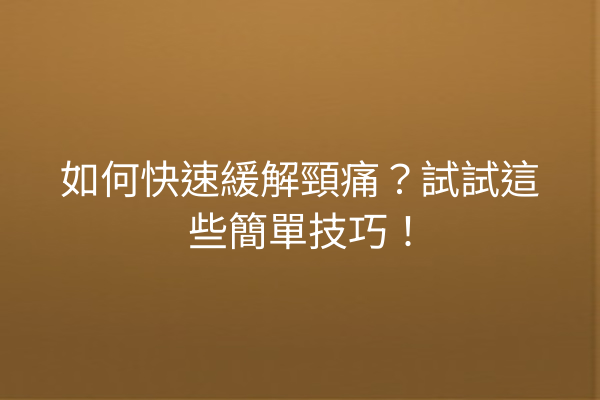 如何快速緩解頸痛?試試這些簡單技巧! 如何快速緩解頸痛?試試這些簡單技巧!