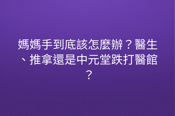媽媽手到底該怎麼辦？醫生、推拿還是中元堂跌打醫館？