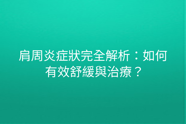 肩周炎症狀完全解析：如何有效舒緩與治療？