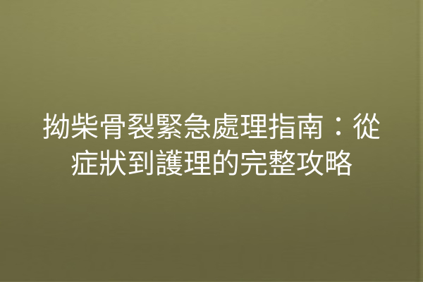 拗柴骨裂緊急處理指南：從症狀到護理的完整攻略