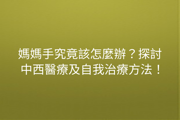 媽媽手究竟該怎麼辦？探討中西醫療及自我治療方法！