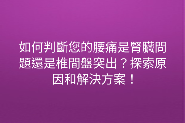 如何判斷您的腰痛是腎臟問題還是椎間盤突出？探索原因和解決方案！