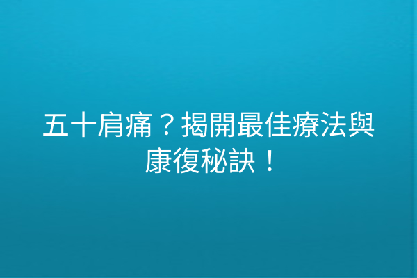 五十肩痛？揭開最佳療法與康復秘訣！