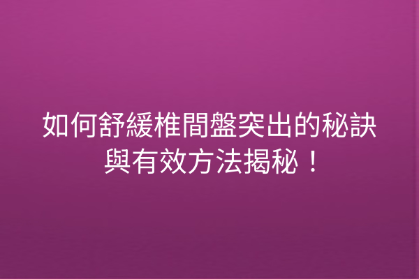 如何舒緩椎間盤突出的秘訣與有效方法揭秘！