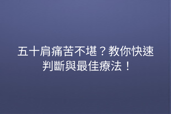 五十肩痛苦不堪？教你快速判斷與最佳療法！