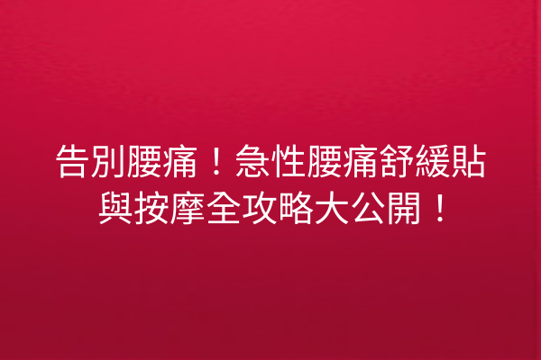 告別腰痛!急性腰痛舒緩貼與按摩全攻略大公開! 告別腰痛!急性腰痛舒緩貼與按摩全攻略大公開!