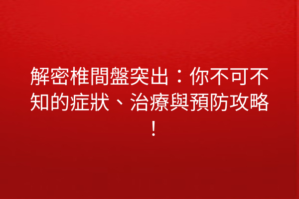 解密椎間盤突出：你不可不知的症狀、治療與預防攻略！