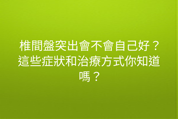 椎間盤突出會不會自己好？這些症狀和治療方式你知道嗎？