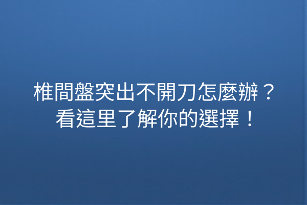 椎間盤突出不開刀怎麼辦？看這里了解你的選擇！