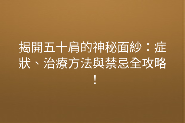 揭開五十肩的神秘面紗：症狀、治療方法與禁忌全攻略！