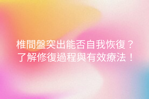 椎間盤突出能否自我恢復？了解修復過程與有效療法！