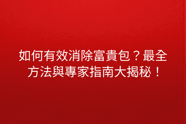 如何有效消除富貴包？最全方法與專家指南大揭秘！