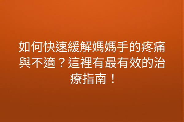 如何快速緩解媽媽手的疼痛與不適？這裡有最有效的治療指南！