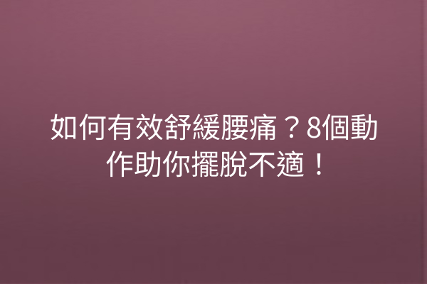 如何有效舒緩腰痛？8個動作助你擺脫不適！