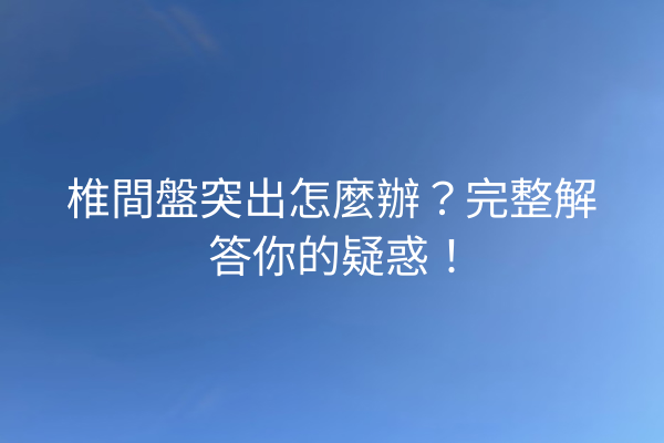 椎間盤突出怎麼辦？完整解答你的疑惑！