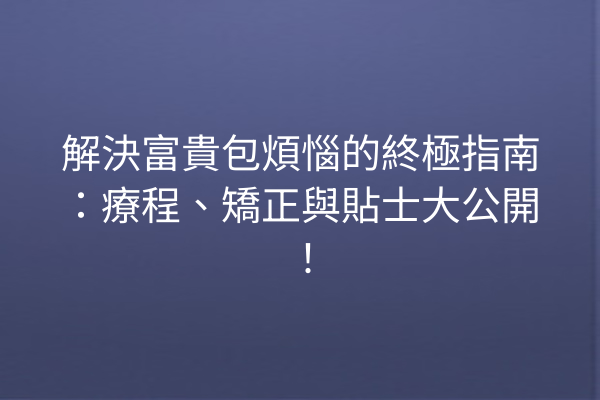 解決富貴包煩惱的終極指南：療程、矯正與貼士大公開！