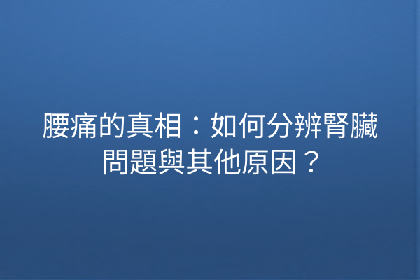 腰痛的真相：如何分辨腎臟問題與其他原因？