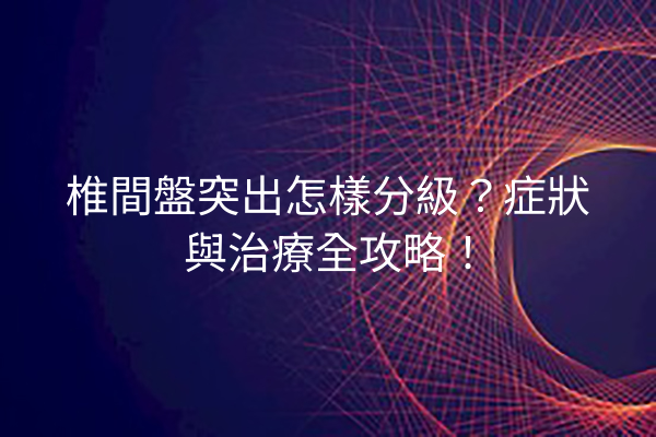 椎間盤突出怎樣分級？症狀與治療全攻略！