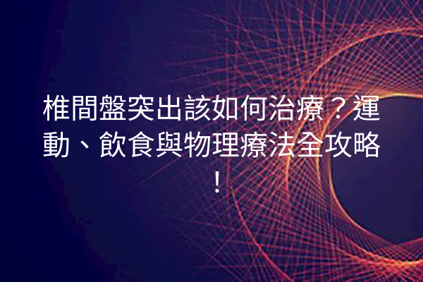 椎間盤突出該如何治療？運動、飲食與物理療法全攻略！