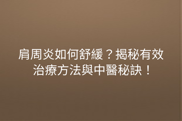 肩周炎如何舒緩？揭秘有效治療方法與中醫秘訣！