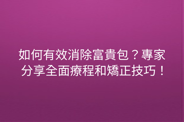 如何有效消除富貴包?專家分享全面療程和矯正技巧! 如何有效消除富貴包?專家分享全面療程和矯正技巧!