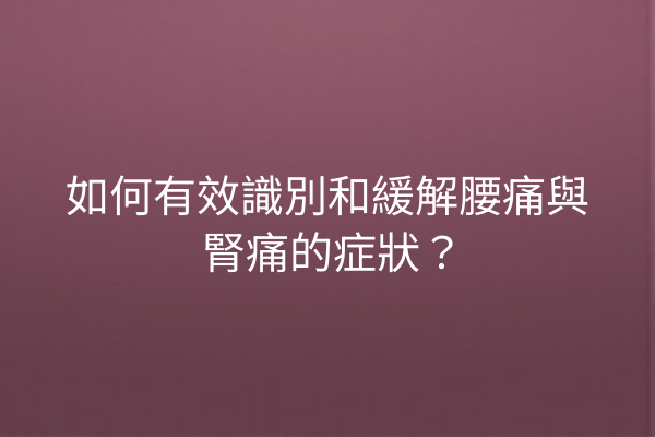 如何有效識別和緩解腰痛與腎痛的症狀？