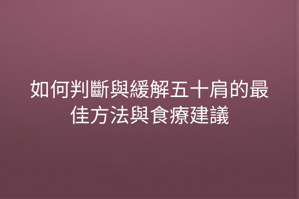 如何判斷與緩解五十肩的最佳方法與食療建議