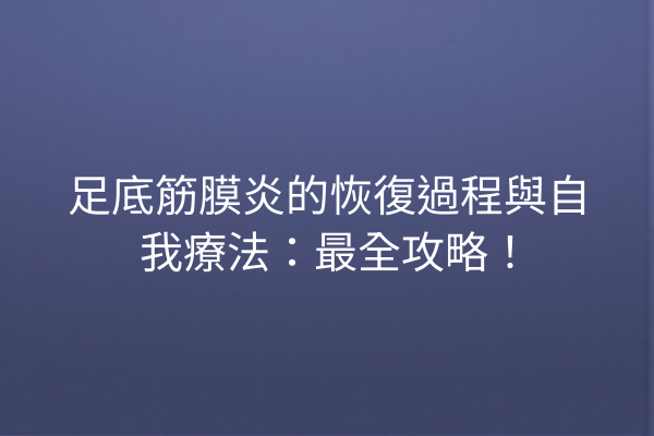 足底筋膜炎的恢復過程與自我療法：最全攻略！