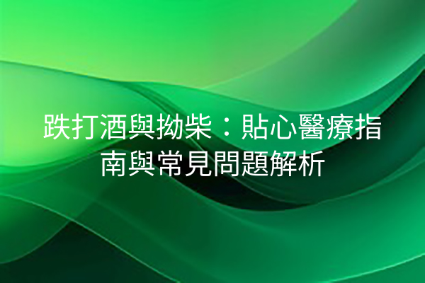 跌打酒與拗柴：貼心醫療指南與常見問題解析