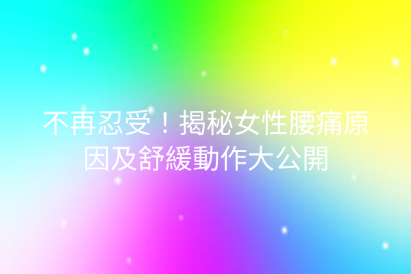 不再忍受！揭秘女性腰痛原因及舒緩動作大公開