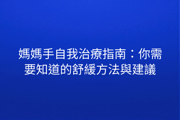 媽媽手自我治療指南：你需要知道的舒緩方法與建議