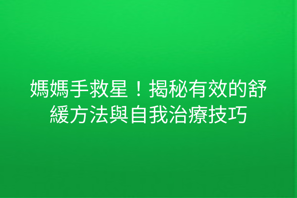 媽媽手救星！揭秘有效的舒緩方法與自我治療技巧