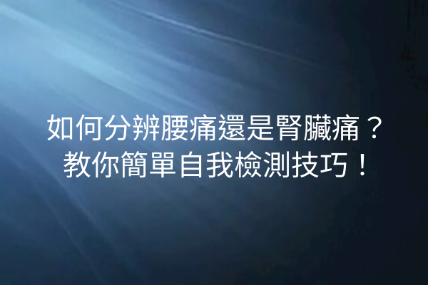 如何分辨腰痛還是腎臟痛？教你簡單自我檢測技巧！