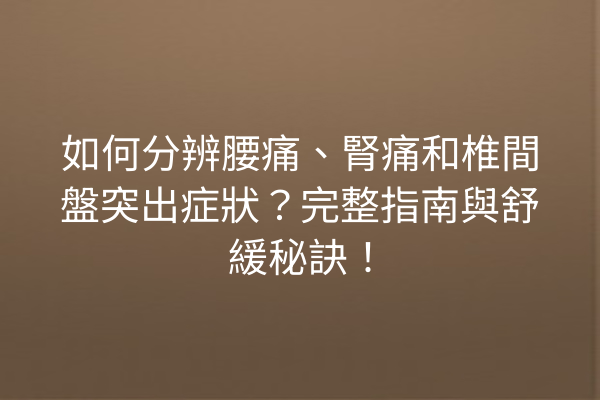 如何分辨腰痛、腎痛和椎間盤突出症狀？完整指南與舒緩秘訣！