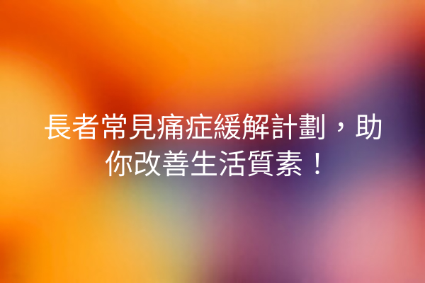 長者常見痛症緩解計劃,助你改善生活質素! 長者常見痛症緩解計劃,助你改善生活質素!