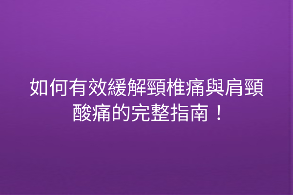 如何有效緩解頸椎痛與肩頸酸痛的完整指南！