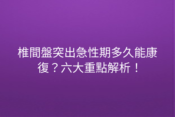 椎間盤突出急性期多久能康復？六大重點解析！