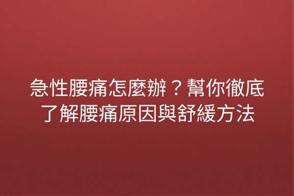 急性腰痛怎麼辦？幫你徹底了解腰痛原因與舒緩方法