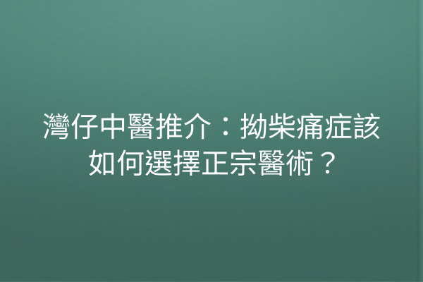 灣仔中醫推介：拗柴痛症該如何選擇正宗醫術？