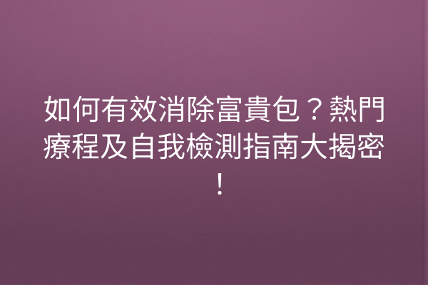 如何有效消除富貴包？熱門療程及自我檢測指南大揭密！