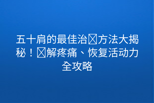 五十肩的最佳治疗方法大揭秘!缓解疼痛、恢复活动力全攻略 五十肩的最佳治疗方法大揭秘!缓解疼痛、恢复活动力全攻略