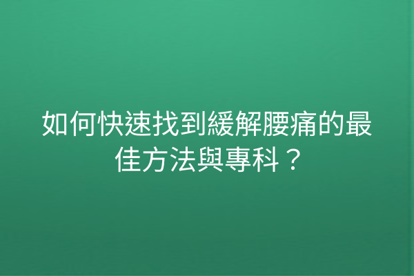 如何快速找到緩解腰痛的最佳方法與專科？